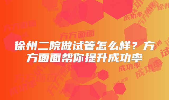 徐州二院做试管怎么样?方方面面帮你提升成功率