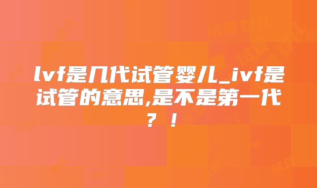 lvf是几代试管婴儿_ivf是试管的意思,是不是第一代？！
