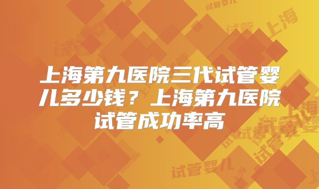 上海第九医院三代试管婴儿多少钱?上海第九医院试管成功率高