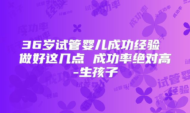 36岁试管婴儿成功经验 做好这几点 成功率绝对高-生孩子