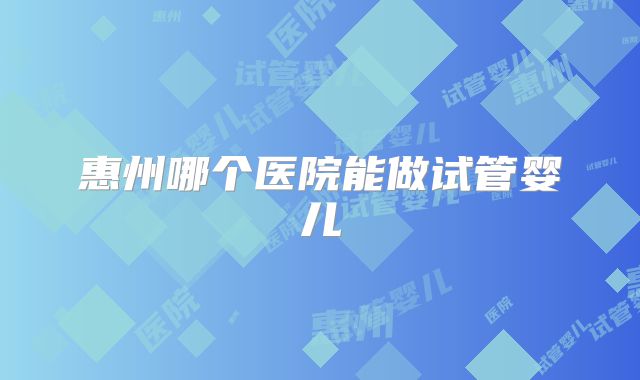 惠州哪个医院能做试管婴儿