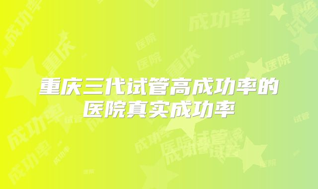 重庆三代试管高成功率的医院真实成功率