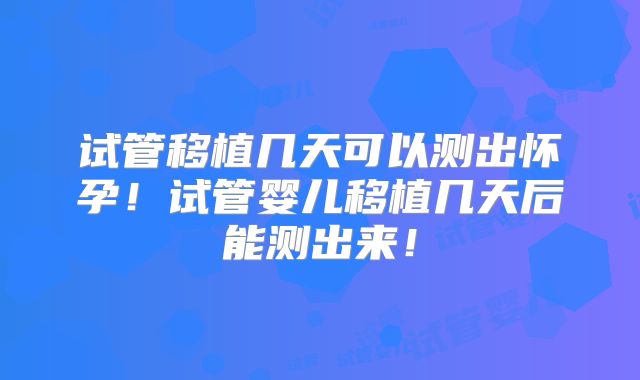 试管移植几天可以测出怀孕!试管婴儿移植几天后能测出来!