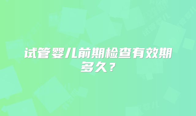 试管婴儿前期检查有效期多久?