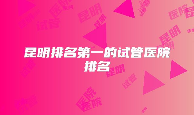 昆明排名第一的试管医院排名