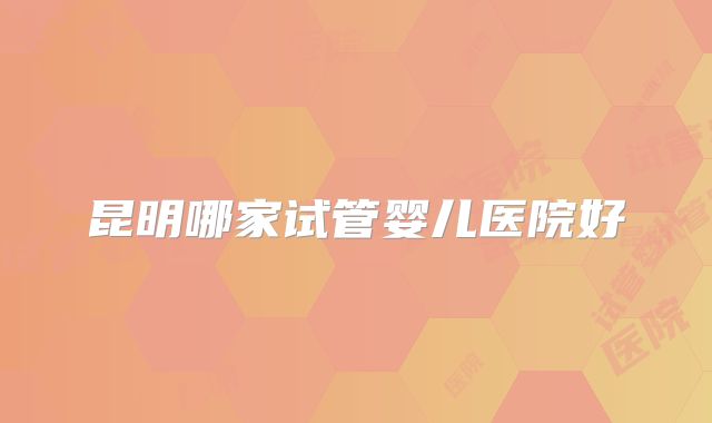 昆明哪家试管婴儿医院好