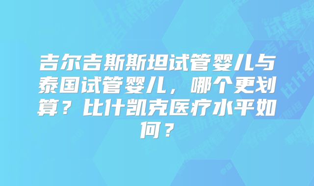 吉尔吉斯斯坦试管婴儿与泰国试管婴儿，哪个更划算？比什凯克医疗水平如何？