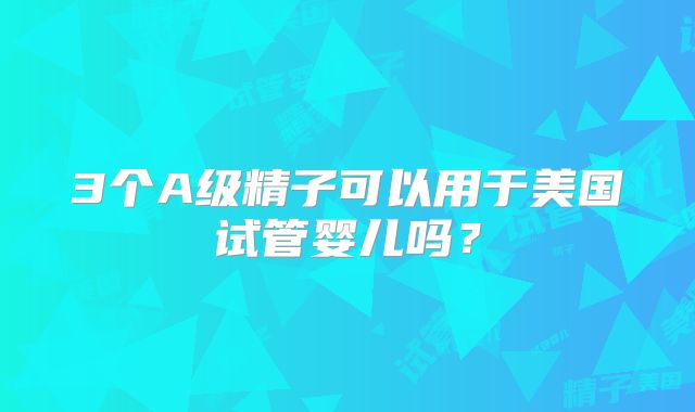 3个A级精子可以用于美国试管婴儿吗?