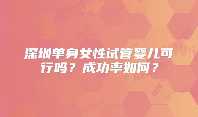 深圳单身女性试管婴儿可行吗?成功率如何?