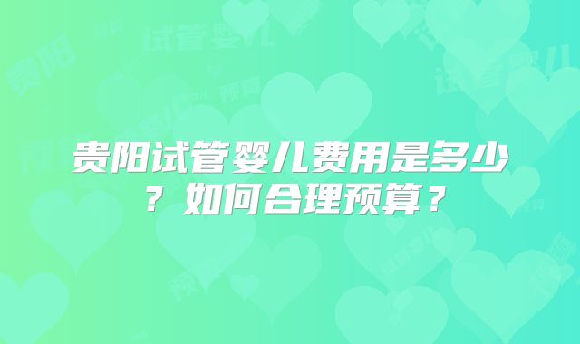 贵阳试管婴儿费用是多少?如何合理预算?
