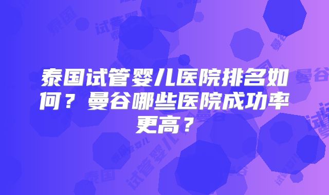 泰国试管婴儿医院排名如何?曼谷哪些医院成功率更高?