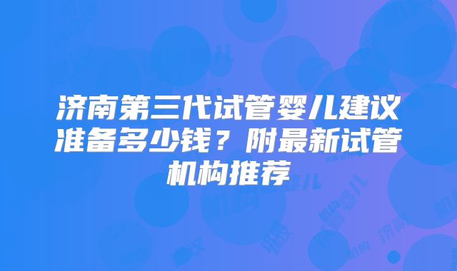 济南第三代试管婴儿建议准备多少钱?附最新试管机构推荐