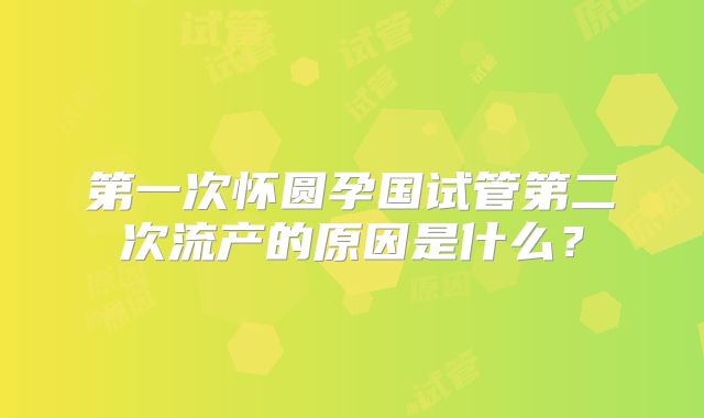 第一次怀圆孕国试管第二次流产的原因是什么？