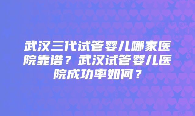 武汉三代试管婴儿哪家医院靠谱?武汉试管婴儿医院成功率如何?