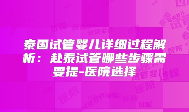 泰国试管婴儿详细过程解析:赴泰试管哪些步骤需要提-医院选择
