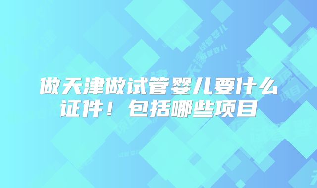 做天津做试管婴儿要什么证件!包括哪些项目