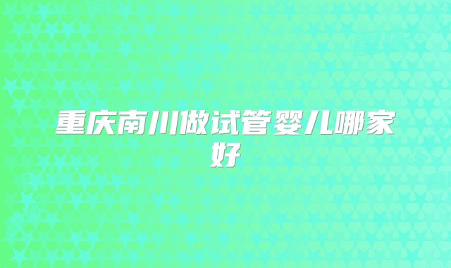 重庆南川做试管婴儿哪家好
