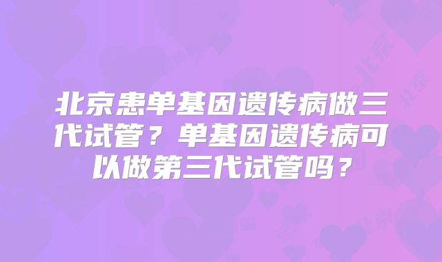 北京患单基因遗传病做三代试管?单基因遗传病可以做第三代试管吗?