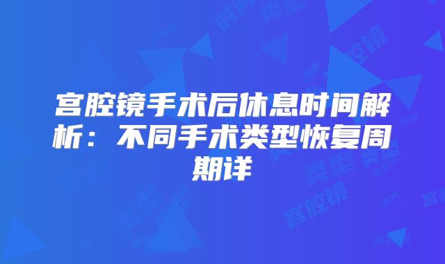 宫腔镜手术后休息时间解析:不同手术类型恢复周期详