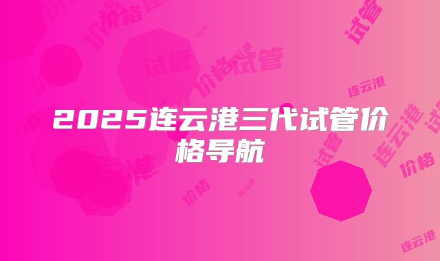 2025连云港三代试管价格导航
