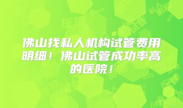 佛山找私人机构试管费用明细！佛山试管成功率高的医院！
