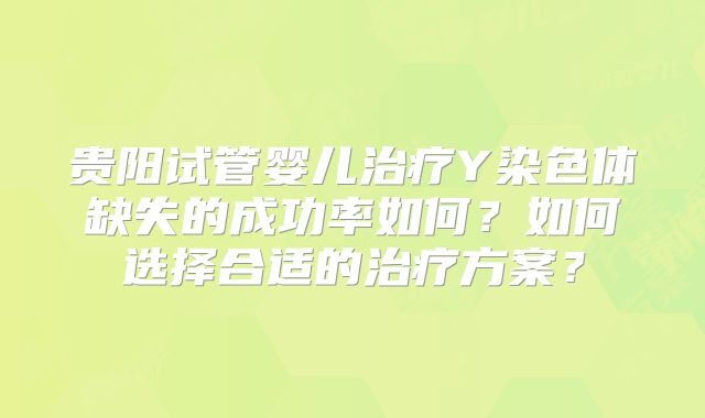 贵阳试管婴儿治疗Y染色体缺失的成功率如何?如何选择合适的治疗方案?