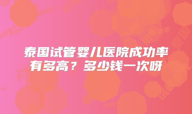 泰国试管婴儿医院成功率有多高？多少钱一次呀