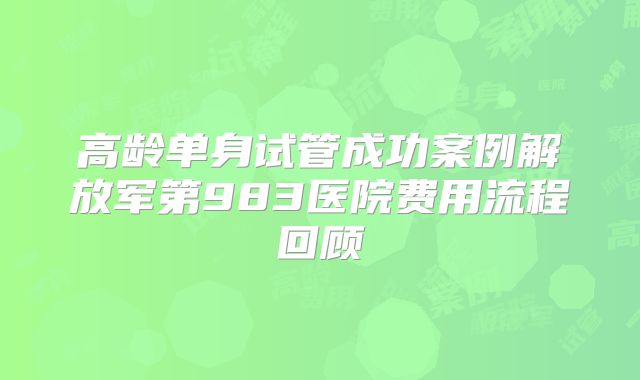 高龄单身试管成功案例解放军第983医院费用流程回顾