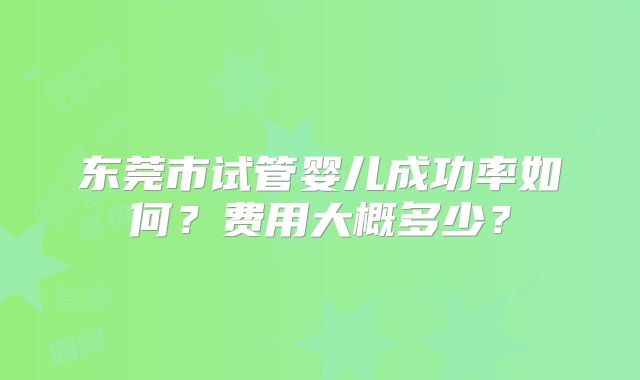 东莞市试管婴儿成功率如何?费用大概多少?