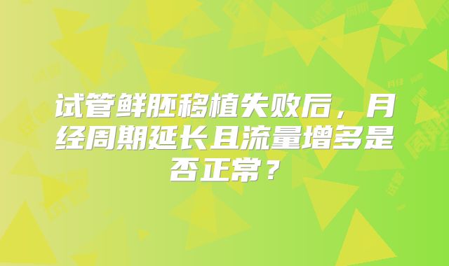 试管鲜胚移植失败后，月经周期延长且流量增多是否正常？