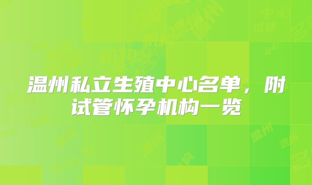 温州私立生殖中心名单,附试管怀孕机构一览