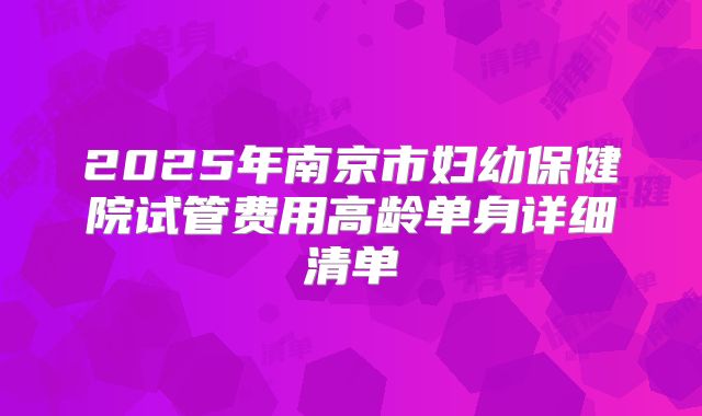 2025年南京市妇幼保健院试管费用高龄单身详细清单