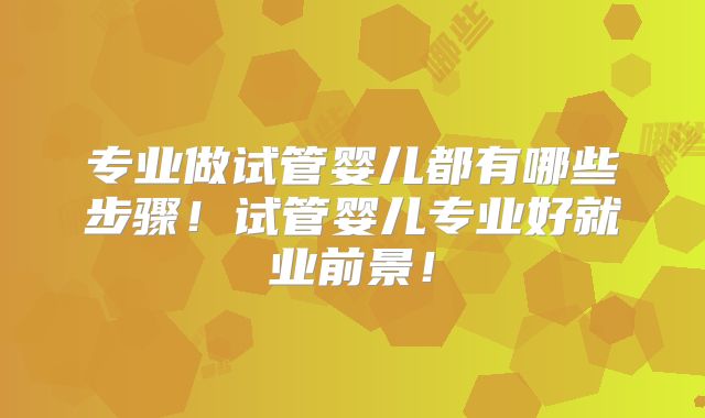 专业做试管婴儿都有哪些步骤!试管婴儿专业好就业前景!