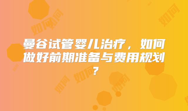 曼谷试管婴儿治疗,如何做好前期准备与费用规划?