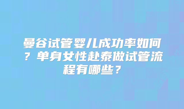 曼谷试管婴儿成功率如何？单身女性赴泰做试管流程有哪些？