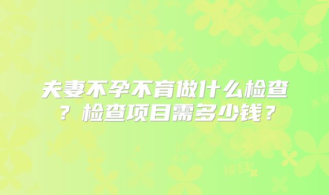 夫妻不孕不育做什么检查？检查项目需多少钱？