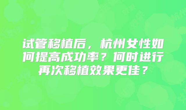 试管移植后，杭州女性如何提高成功率？何时进行再次移植效果更佳？