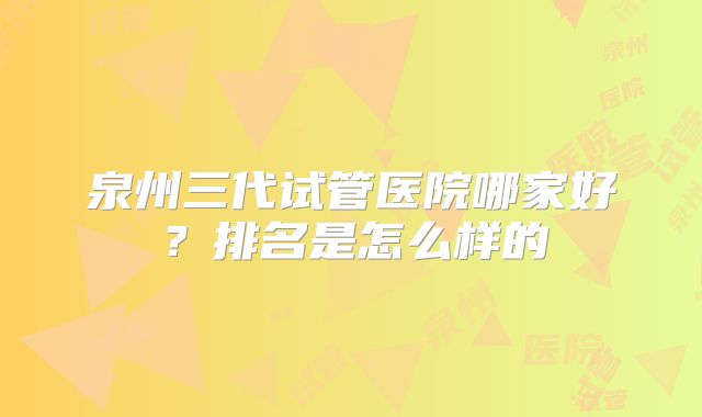 泉州三代试管医院哪家好？排名是怎么样的