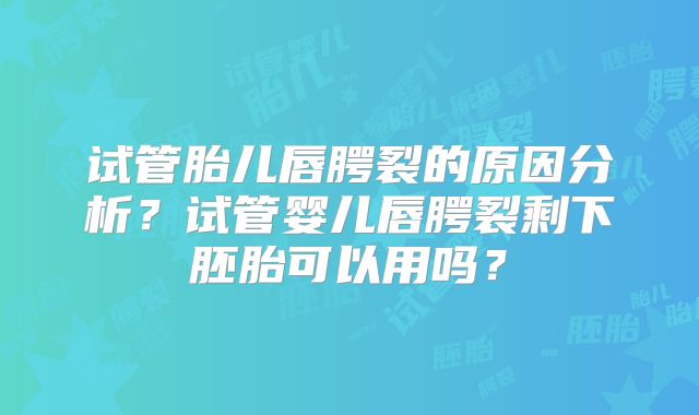 试管胎儿唇腭裂的原因分析?试管婴儿唇腭裂剩下胚胎可以用吗?