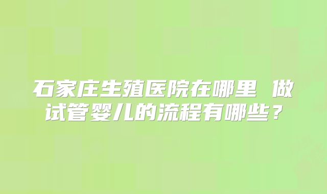 石家庄生殖医院在哪里 做试管婴儿的流程有哪些？