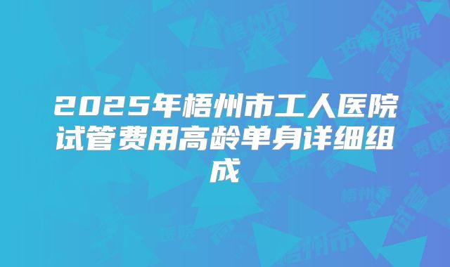 2025年梧州市工人医院试管费用高龄单身详细组成