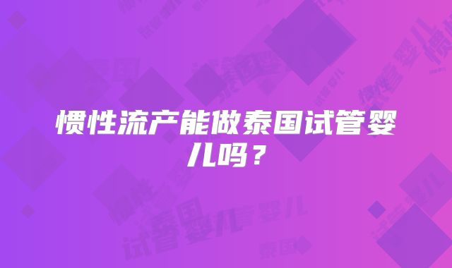惯性流产能做泰国试管婴儿吗？