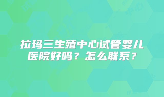拉玛三生殖中心试管婴儿医院好吗？怎么联系？