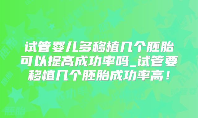 试管婴儿多移植几个胚胎可以提高成功率吗_试管要移植几个胚胎成功率高！