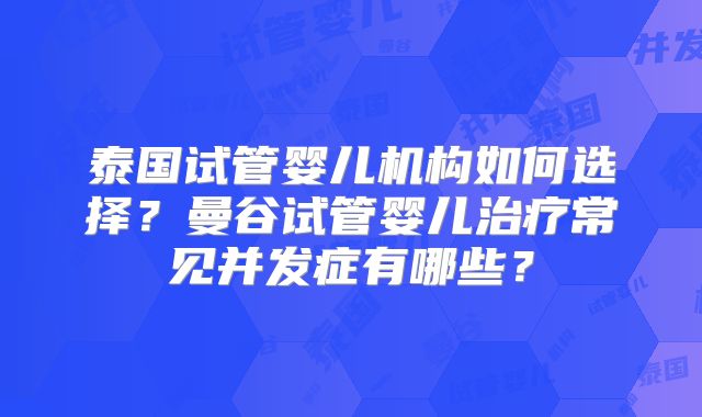泰国试管婴儿机构如何选择?曼谷试管婴儿治疗常见并发症有哪些?