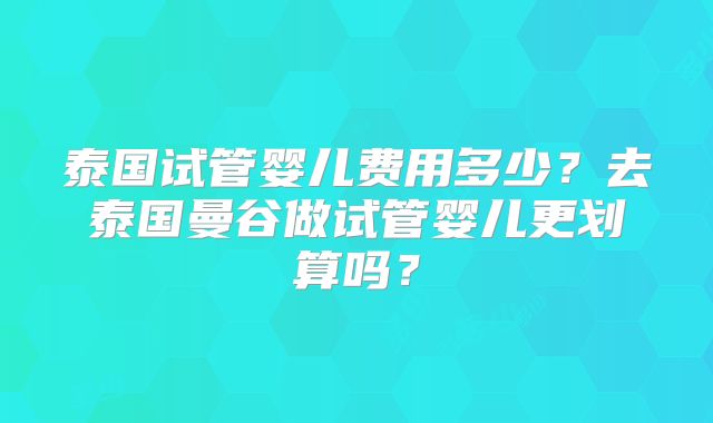 泰国试管婴儿费用多少?去泰国曼谷做试管婴儿更划算吗?