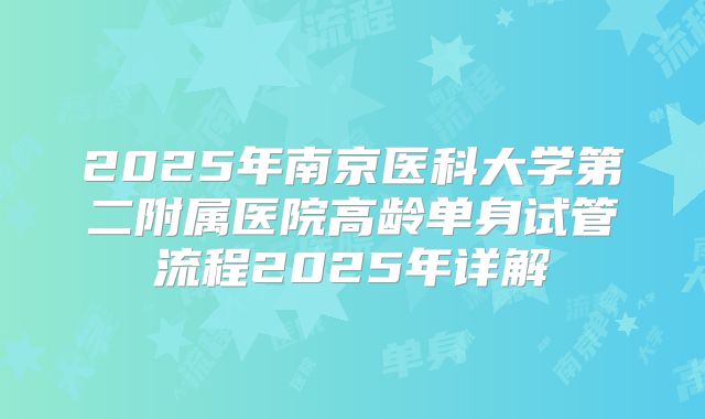 2025年南京医科大学第二附属医院高龄单身试管流程2025年详解