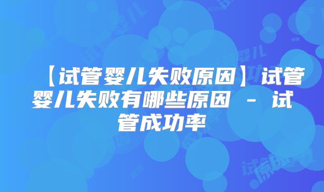 【试管婴儿失败原因】试管婴儿失败有哪些原因 - 试管成功率