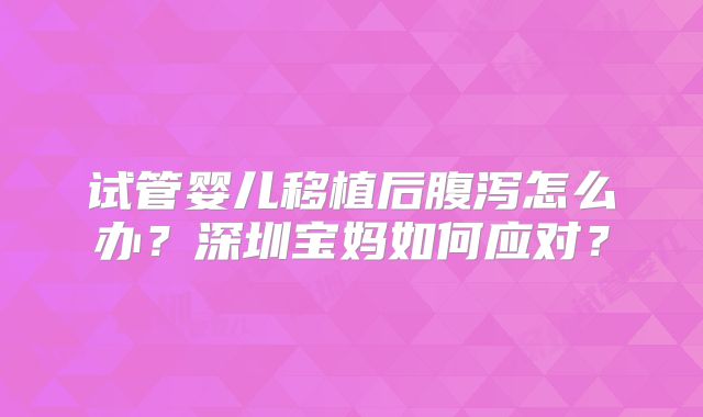 试管婴儿移植后腹泻怎么办?深圳宝妈如何应对?