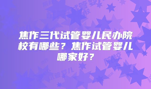焦作三代试管婴儿民办院校有哪些？焦作试管婴儿哪家好？